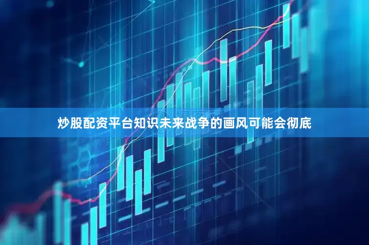 炒股配资平台知识未来战争的画风可能会彻底