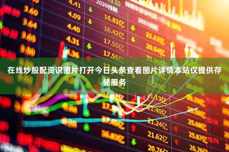 在线炒股配资识图片打开今日头条查看图片详情本站仅提供存储服务