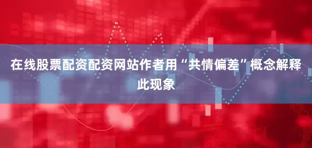 在线股票配资配资网站作者用“共情偏差”概念解释此现象