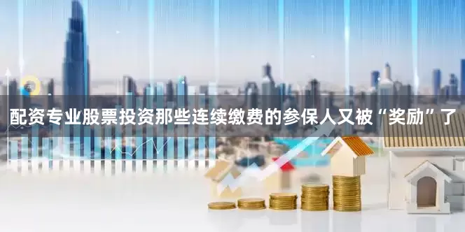 配资专业股票投资那些连续缴费的参保人又被“奖励”了