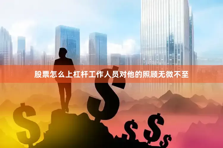 股票怎么上杠杆工作人员对他的照顾无微不至