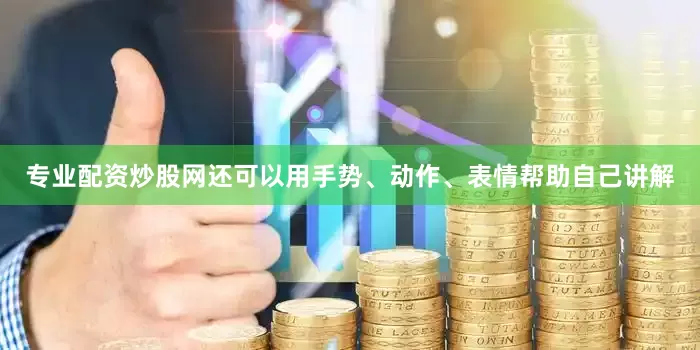 专业配资炒股网还可以用手势、动作、表情帮助自己讲解