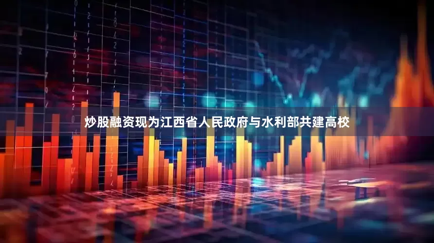 炒股融资现为江西省人民政府与水利部共建高校