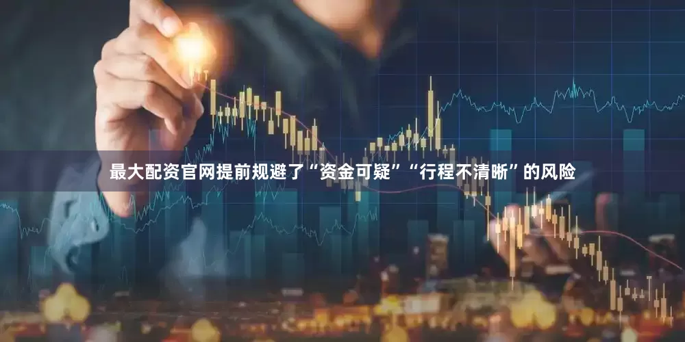 最大配资官网提前规避了“资金可疑”“行程不清晰”的风险