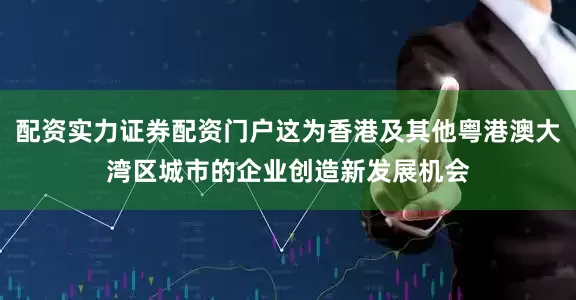 配资实力证券配资门户这为香港及其他粤港澳大湾区城市的企业创造新发展机会
