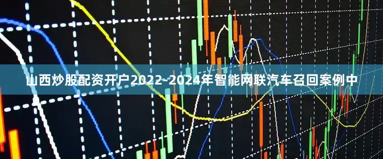 山西炒股配资开户2022-2024年智能网联汽车召回案例中