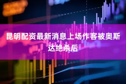 昆明配资最新消息上场作客被奥斯达绝杀后