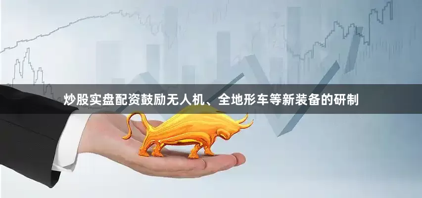 炒股实盘配资鼓励无人机、全地形车等新装备的研制