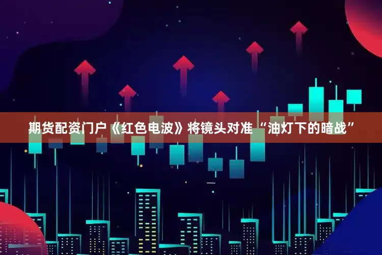 期货配资门户《红色电波》将镜头对准 “油灯下的暗战”
