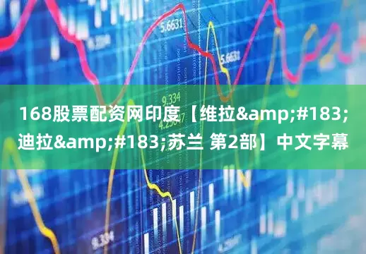 168股票配资网印度【维拉&#183;迪拉&#183;苏兰 第2部】中文字幕