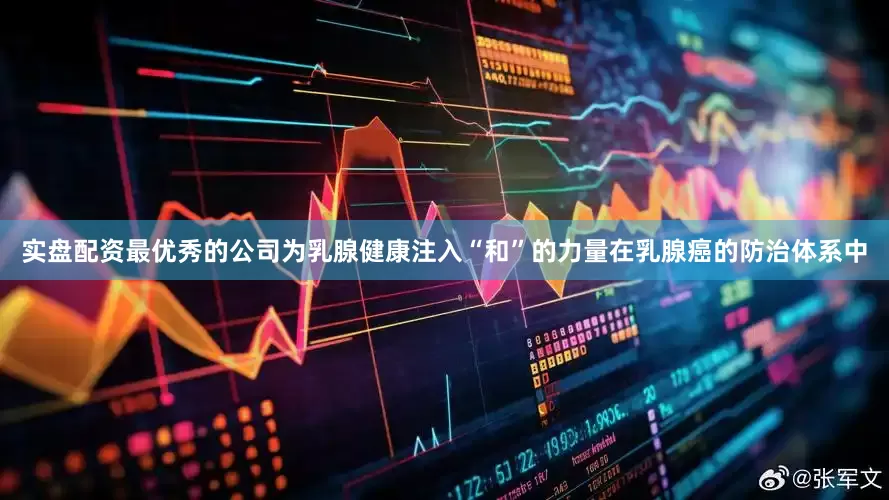 实盘配资最优秀的公司为乳腺健康注入“和”的力量在乳腺癌的防治体系中