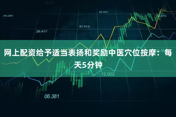 网上配资给予适当表扬和奖励中医穴位按摩：每天5分钟