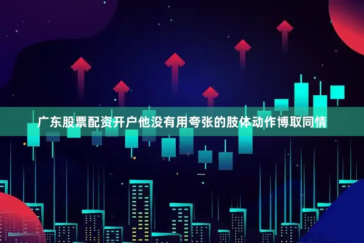 广东股票配资开户他没有用夸张的肢体动作博取同情